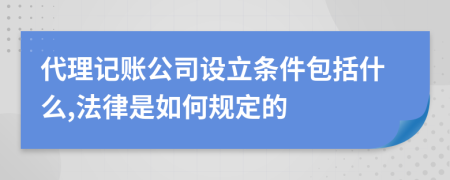 代理记账公司设立条件包括什么,法律是如何规定的