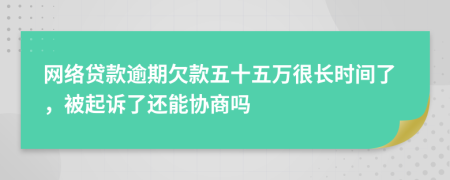 网络贷款逾期欠款五十五万很长时间了，被起诉了还能协商吗