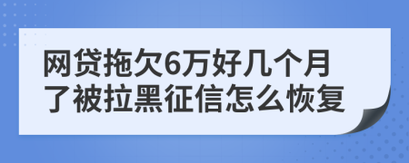 网贷拖欠6万好几个月了被拉黑征信怎么恢复