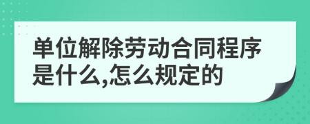 单位解除劳动合同程序是什么,怎么规定的