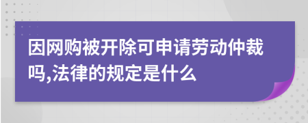 因网购被开除可申请劳动仲裁吗,法律的规定是什么