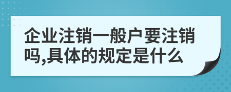 企业注销一般户要注销吗,具体的规定是什么