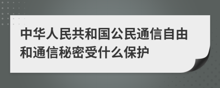 中华人民共和国公民通信自由和通信秘密受什么保护