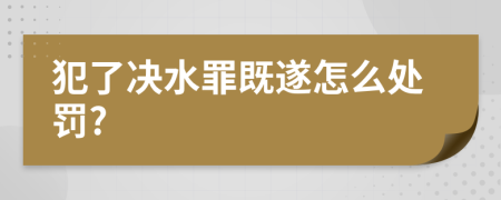 犯了决水罪既遂怎么处罚?