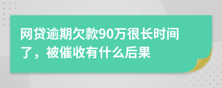 网贷逾期欠款90万很长时间了，被催收有什么后果