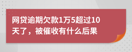 网贷逾期欠款1万5超过10天了，被催收有什么后果