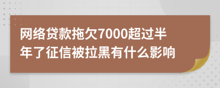 网络贷款拖欠7000超过半年了征信被拉黑有什么影响