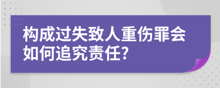 构成过失致人重伤罪会如何追究责任?