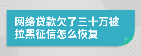网络贷款欠了三十万被拉黑征信怎么恢复