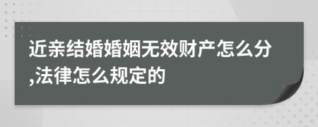 近亲结婚婚姻无效财产怎么分,法律怎么规定的