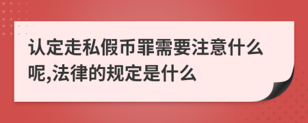 认定走私假币罪需要注意什么呢,法律的规定是什么