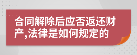 合同解除后应否返还财产,法律是如何规定的