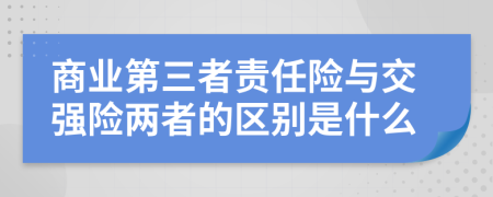 商业第三者责任险与交强险两者的区别是什么
