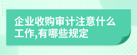 企业收购审计注意什么工作,有哪些规定