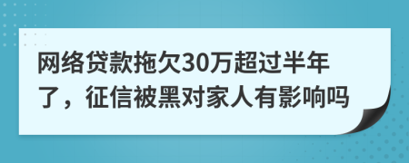 网络贷款拖欠30万超过半年了，征信被黑对家人有影响吗