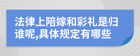 法律上陪嫁和彩礼是归谁呢,具体规定有哪些