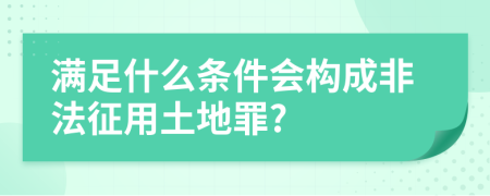 满足什么条件会构成非法征用土地罪?