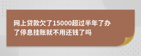 网上贷款欠了15000超过半年了办了停息挂账就不用还钱了吗
