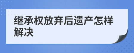 继承权放弃后遗产怎样解决