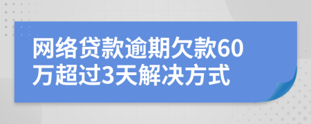 网络贷款逾期欠款60万超过3天解决方式