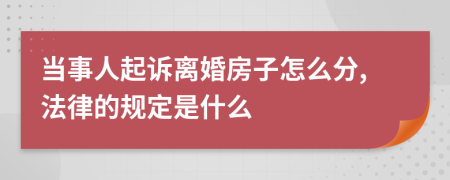 当事人起诉离婚房子怎么分,法律的规定是什么