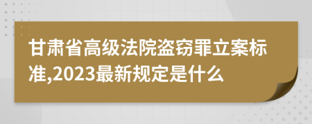甘肃省高级法院盗窃罪立案标准,2023最新规定是什么
