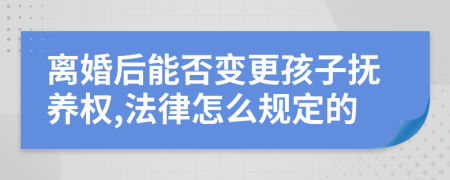 离婚后能否变更孩子抚养权,法律怎么规定的