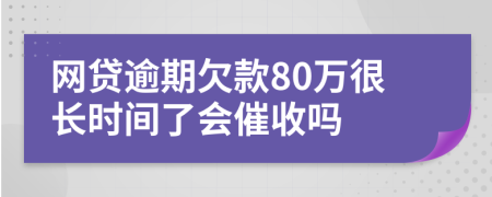 网贷逾期欠款80万很长时间了会催收吗