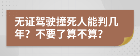 无证驾驶撞死人能判几年？不要了算不算？