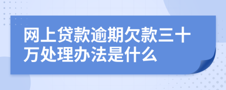 网上贷款逾期欠款三十万处理办法是什么