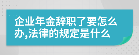 企业年金辞职了要怎么办,法律的规定是什么