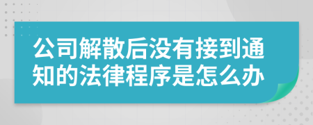 公司解散后没有接到通知的法律程序是怎么办