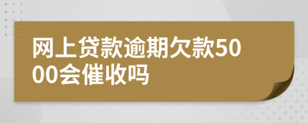 网上贷款逾期欠款5000会催收吗