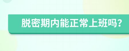 脱密期内能正常上班吗？