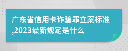 广东省信用卡诈骗罪立案标准,2023最新规定是什么