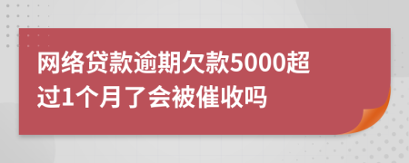 网络贷款逾期欠款5000超过1个月了会被催收吗