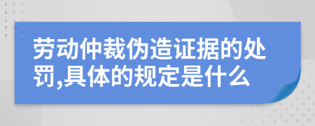 劳动仲裁伪造证据的处罚,具体的规定是什么