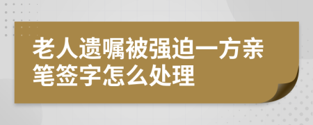 老人遗嘱被强迫一方亲笔签字怎么处理