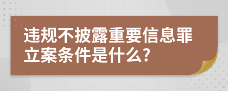 违规不披露重要信息罪立案条件是什么?