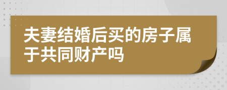 夫妻结婚后买的房子属于共同财产吗