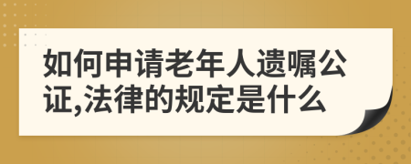 如何申请老年人遗嘱公证,法律的规定是什么