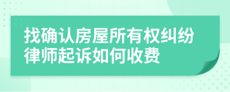 找确认房屋所有权纠纷律师起诉如何收费