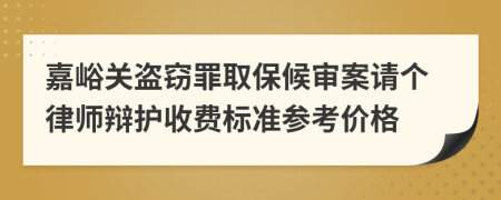 嘉峪关盗窃罪取保候审案请个律师辩护收费标准参考价格