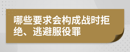 哪些要求会构成战时拒绝、逃避服役罪