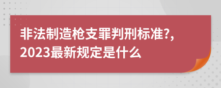 非法制造枪支罪判刑标准?,2023最新规定是什么