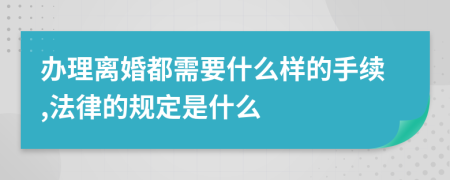 办理离婚都需要什么样的手续,法律的规定是什么