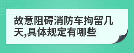 故意阻碍消防车拘留几天,具体规定有哪些