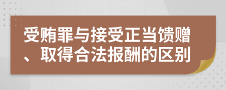 受贿罪与接受正当馈赠、取得合法报酬的区别