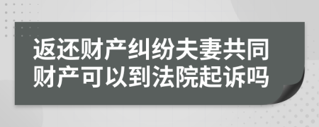 返还财产纠纷夫妻共同财产可以到法院起诉吗