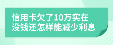 信用卡欠了10万实在没钱还怎样能减少利息